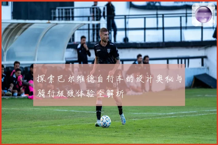 探索巴尔维德自行车的设计奥秘与骑行极致体验全解析