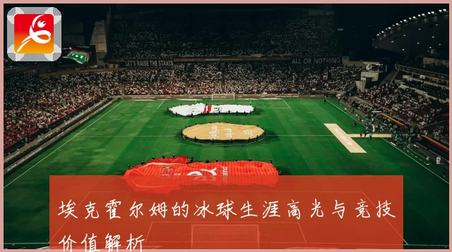 埃克霍尔姆的冰球生涯高光与竞技价值解析