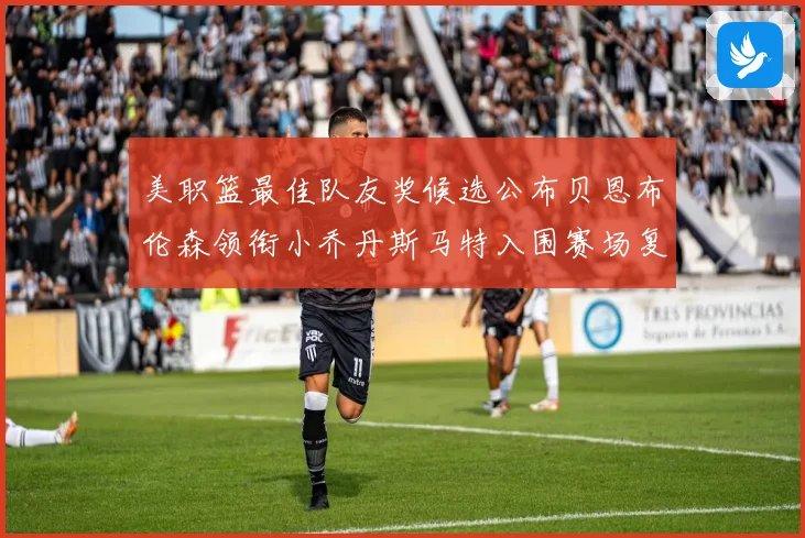 美职篮最佳队友奖候选公布贝恩布伦森领衔小乔丹斯马特入围赛场复盘