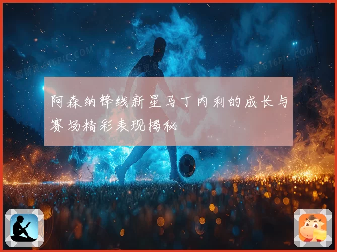 阿森纳锋线新星马丁内利的成长与赛场精彩表现揭秘