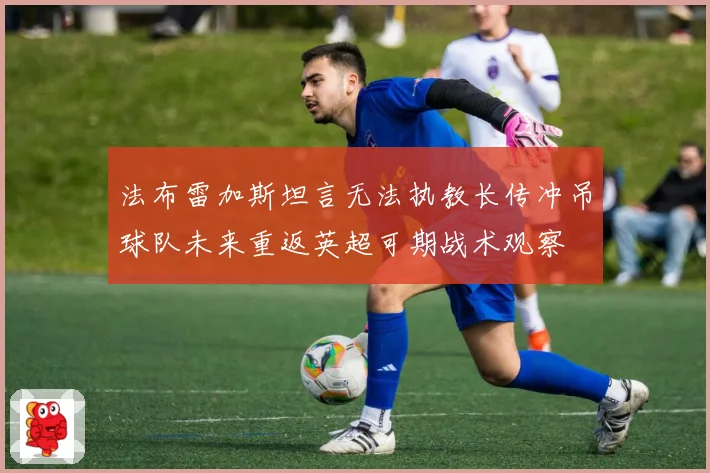 法布雷加斯坦言无法执教长传冲吊球队未来重返英超可期战术观察