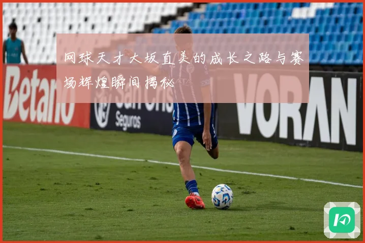 网球天才大坂直美的成长之路与赛场辉煌瞬间揭秘