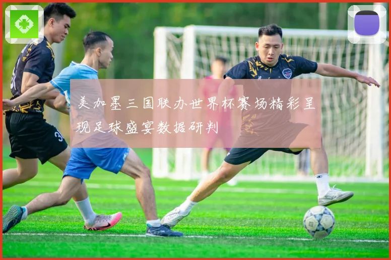 美加墨三国联办世界杯赛场精彩呈现足球盛宴数据研判