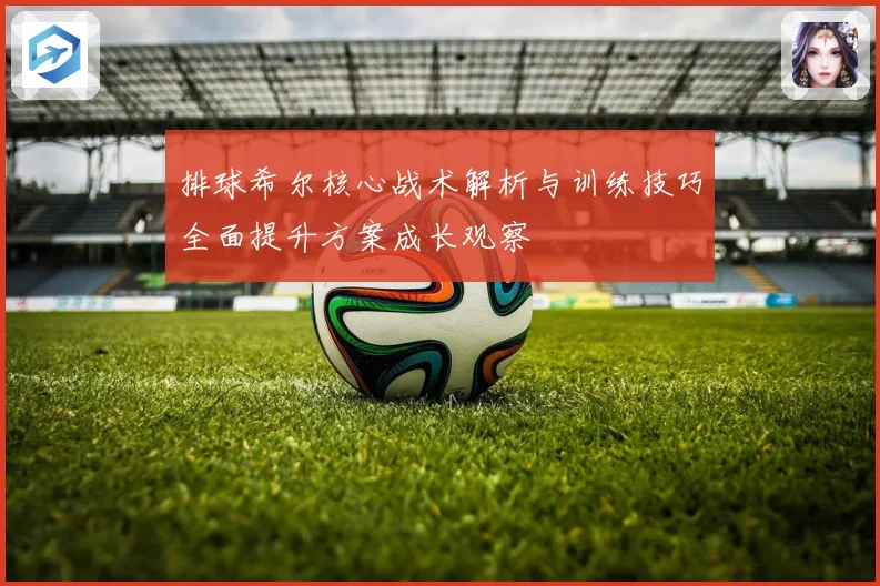 排球希尔核心战术解析与训练技巧全面提升方案成长观察