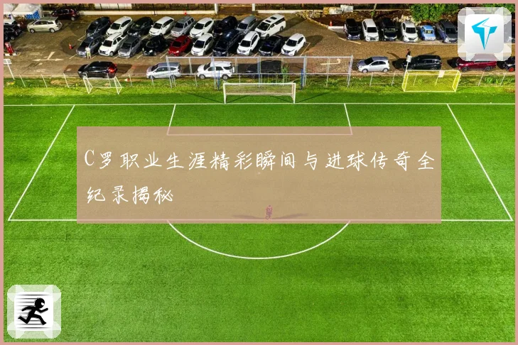 C罗职业生涯精彩瞬间与进球传奇全纪录揭秘