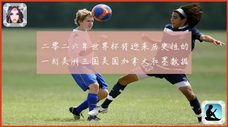二零二六年世界杯将迎来历史性的一刻美洲三国美国加拿大和墨数据研判