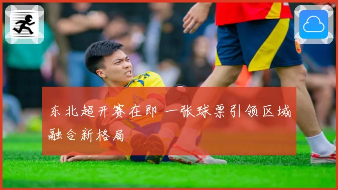 东北超开赛在即 一张球票引领区域融合新格局