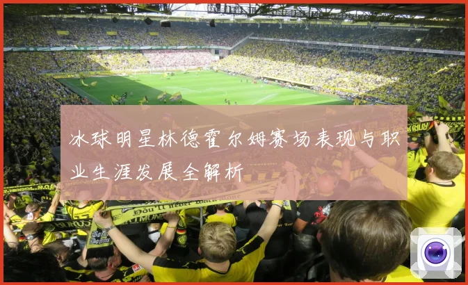 冰球明星林德霍尔姆赛场表现与职业生涯发展全解析