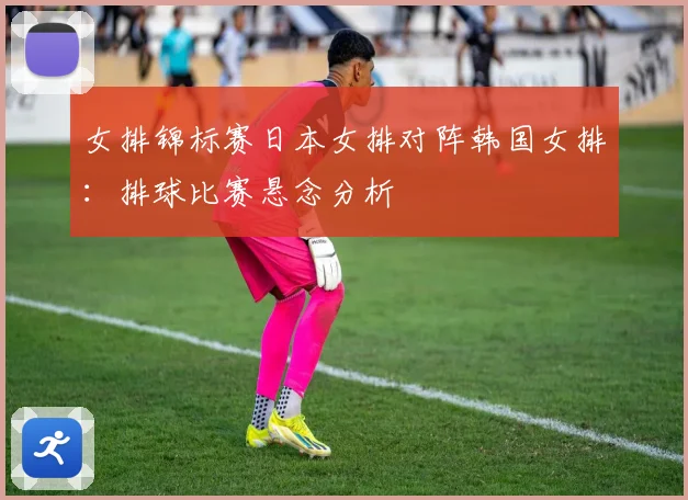女排锦标赛日本女排对阵韩国女排：排球比赛悬念分析