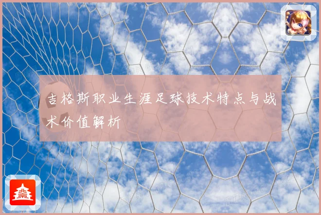 吉格斯职业生涯足球技术特点与战术价值解析