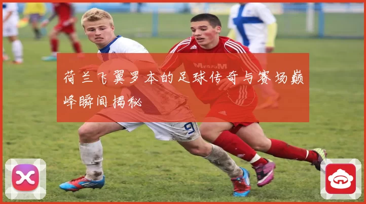 荷兰飞翼罗本的足球传奇与赛场巅峰瞬间揭秘