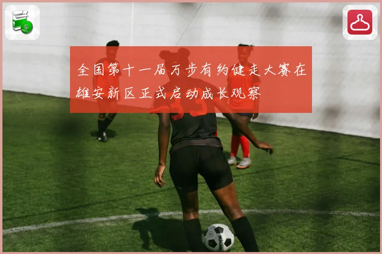 全国第十一届万步有约健走大赛在雄安新区正式启动成长观察