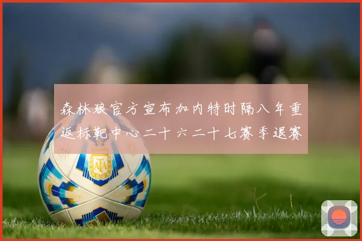 森林狼官方宣布加内特时隔八年重返标靶中心二十六二十七赛季退赛场复盘
