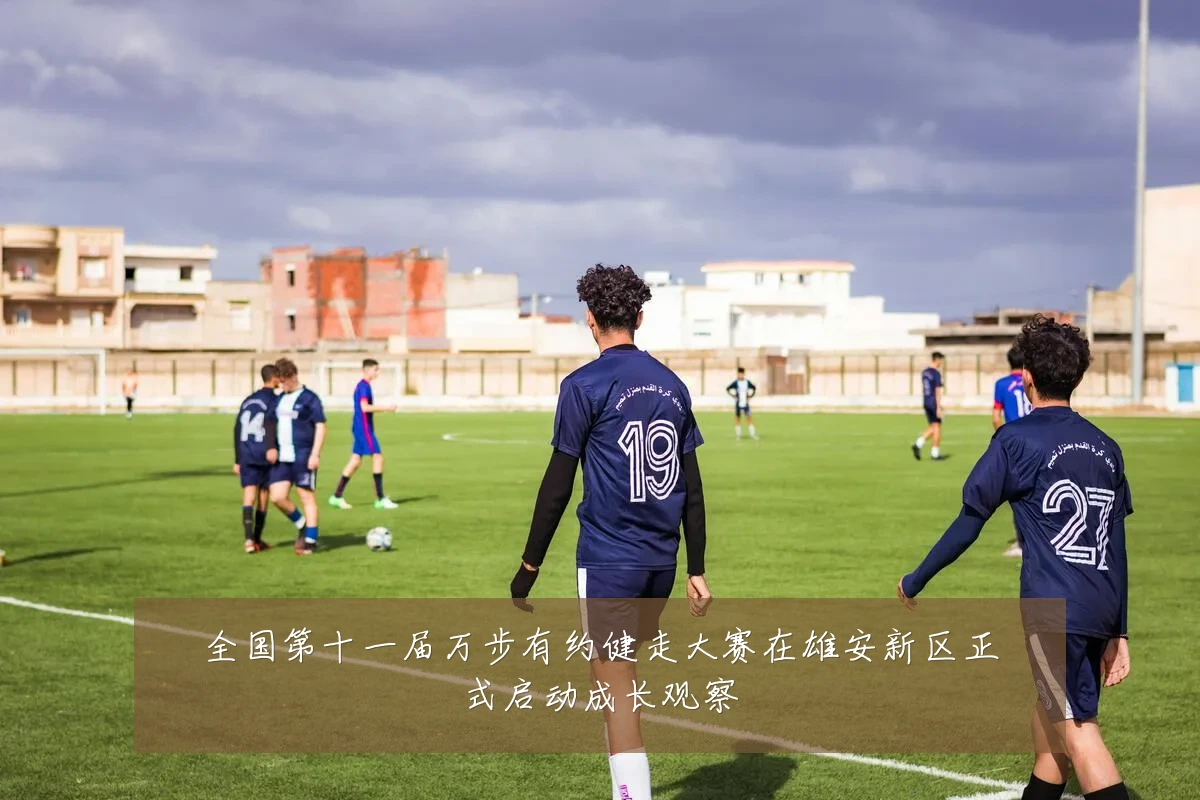 全国第十一届万步有约健走大赛在雄安新区正式启动成长观察