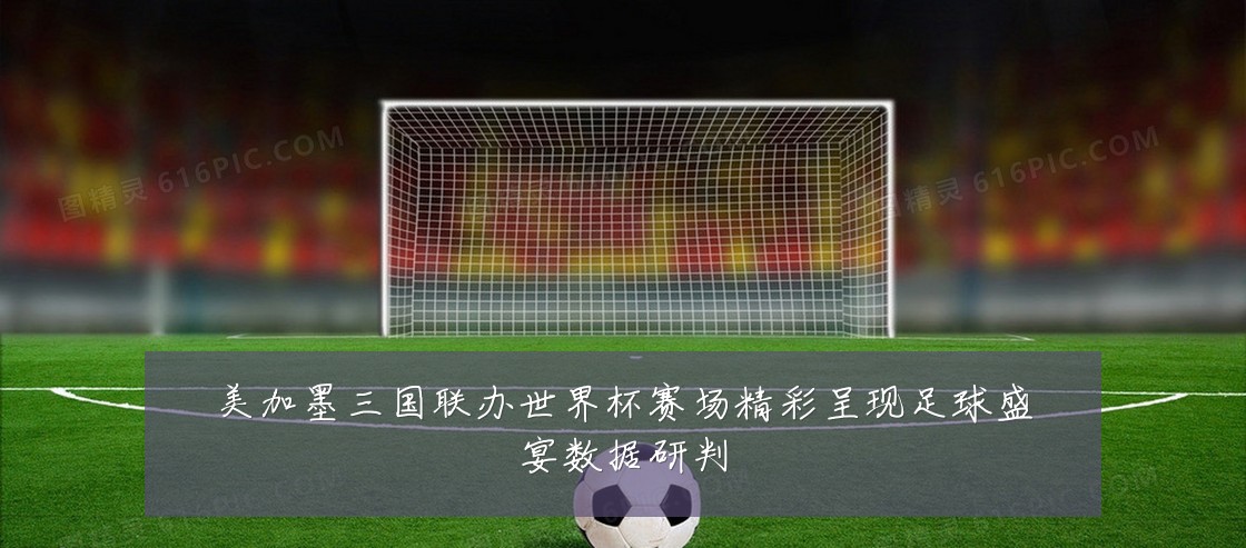 美加墨三国联办世界杯赛场精彩呈现足球盛宴数据研判