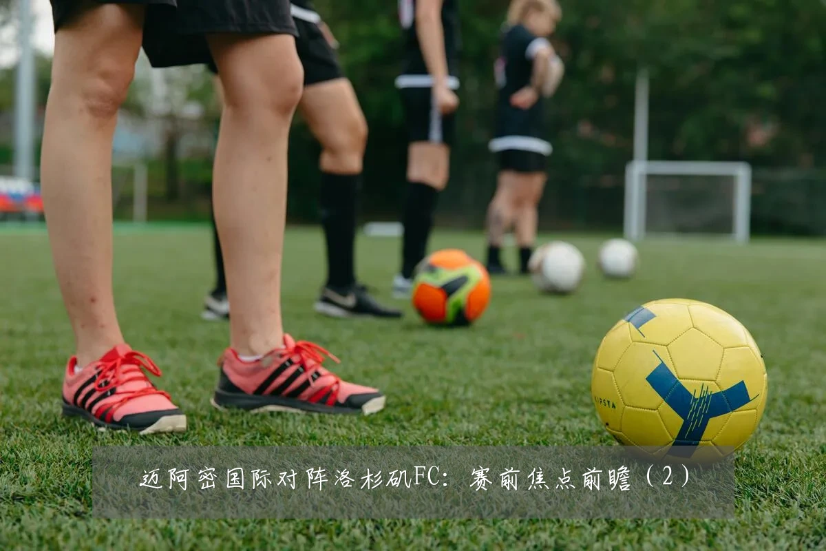 迈阿密国际对阵洛杉矶FC：赛前焦点前瞻（2）