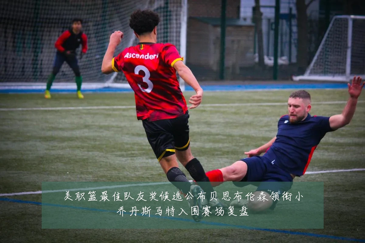 美职篮最佳队友奖候选公布贝恩布伦森领衔小乔丹斯马特入围赛场复盘