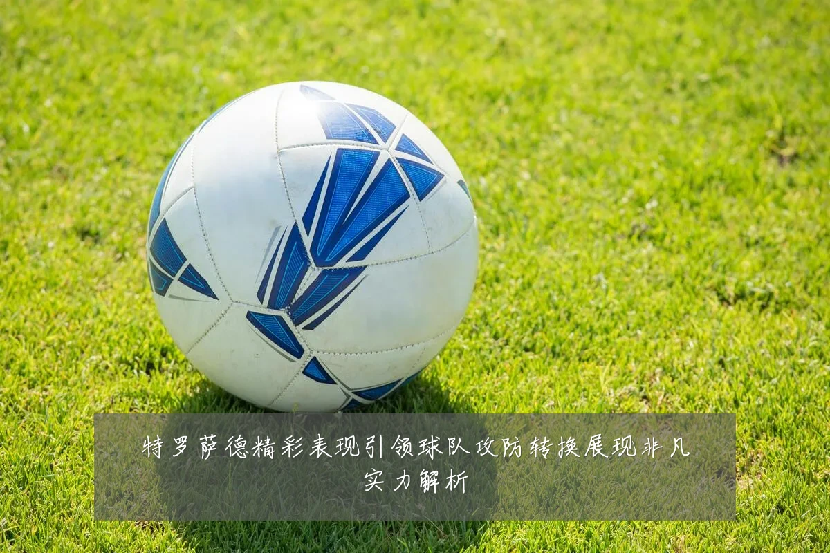 特罗萨德精彩表现引领球队攻防转换展现非凡实力解析