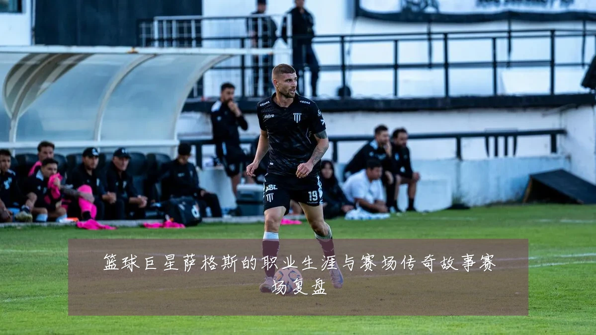 篮球巨星萨格斯的职业生涯与赛场传奇故事赛场复盘
