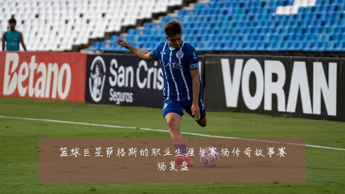 篮球巨星萨格斯的职业生涯与赛场传奇故事赛场复盘