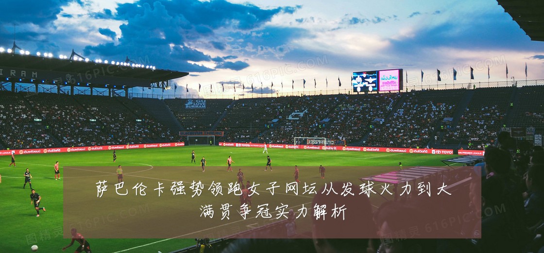 萨巴伦卡强势领跑女子网坛从发球火力到大满贯争冠实力解析