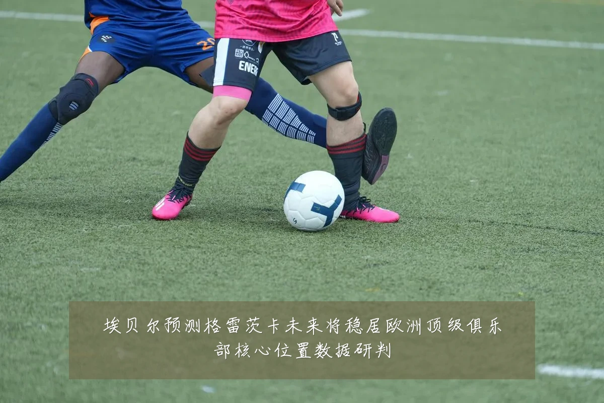 埃贝尔预测格雷茨卡未来将稳居欧洲顶级俱乐部核心位置数据研判